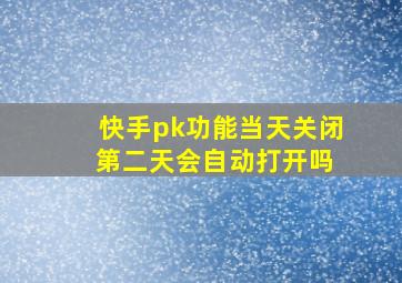 快手pk功能当天关闭 第二天会自动打开吗